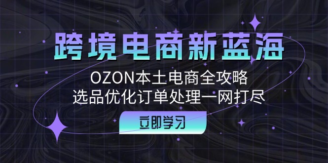 （12632期）跨境电商新蓝海：OZON本土电商全攻略，选品优化订单处理一网打尽-木木源码网