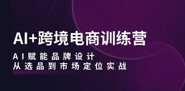 AI+跨境电商训练营：AI赋能品牌设计，从选品到市场定位实战-中创网_分享中创网创业资讯_最新网络项目资源-木木源码网