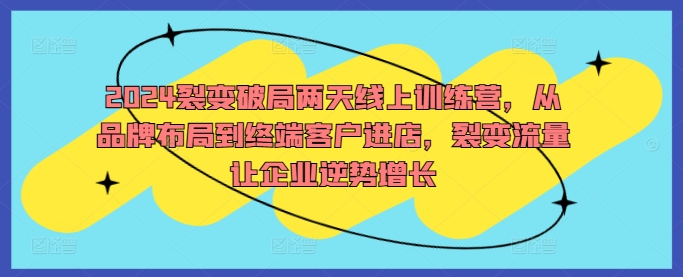 2024裂变破局两天线上训练营，从品牌布局到终端客户进店，裂变流量让企业逆势增长-中创网_分享中创网创业资讯_最新网络项目资源-木木源码网