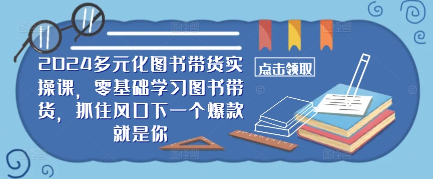 ​​2024多元化图书带货实操课，零基础学习图书带货，抓住风口下一个爆款就是你-中创网_分享中创网创业资讯_最新网络项目资源-木木源码网