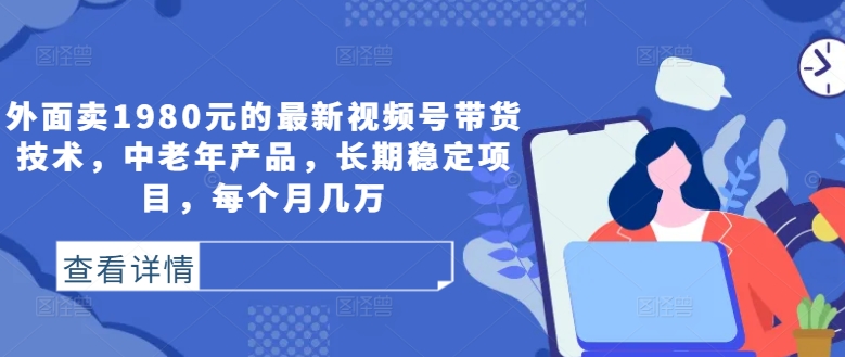 外面卖1980元的最新视频号带货技术，中老年产品，长期稳定项目，每个月几万-中创网_分享中创网创业资讯_最新网络项目资源-木木源码网