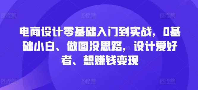 电商设计零基础入门到实战，0基础小白、做图没思路，设计爱好者、想赚钱变现-中创网_分享中创网创业资讯_最新网络项目资源-木木源码网